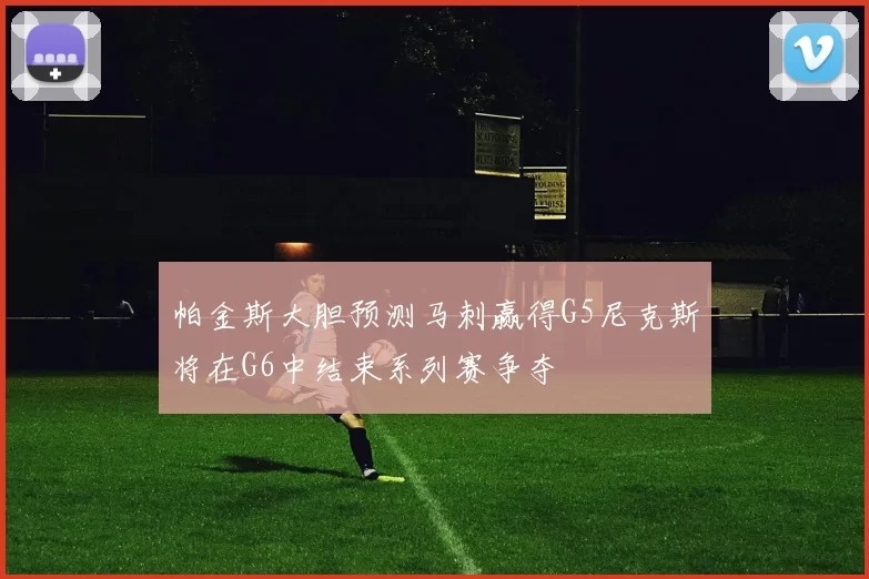 帕金斯大胆预测马刺赢得G5尼克斯将在G6中结束系列赛争夺