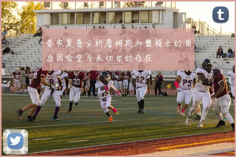 香农夏普分析詹姆斯加盟骑士的困惑因哈登与米切尔的存在