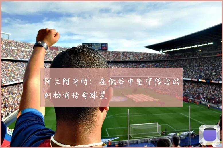 阿兰阿考特：在低谷中坚守信念的利物浦传奇球星