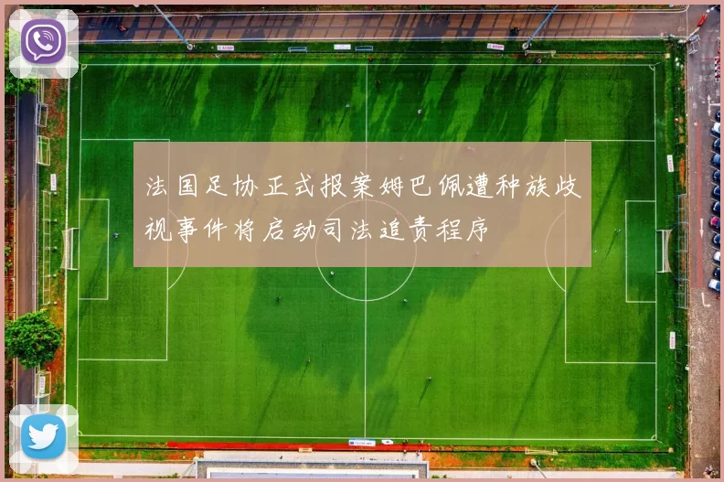 法国足协正式报案姆巴佩遭种族歧视事件将启动司法追责程序