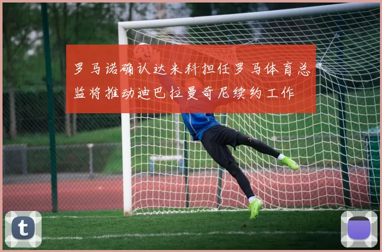 罗马诺确认达米科担任罗马体育总监将推动迪巴拉曼奇尼续约工作